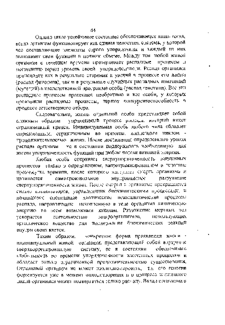 Однако такое устойчивое состояние обеспечивается лишь тогда, когда организм функционирует как единая целостная система, у которой все составляющие элементы строго упорядочены и каждый из них выполняет свои функции в полном объеме. Между тем любой живой организм с течением времени претерпевает распадные процессы и постепенно теряет уровень своей упорядоченности. Распад организма происходит как в результате старения и увечий в процессе его жизни (распад фенотипа), так и в результате случайных распадных изменений (мутаций) В наследственной программе особи (распад генотипа). Все эти распадные процессы протекают необратимо и все особи, у которых произошли распадные процессы, теряют конкурентоспособность в процессе естественного отбора.