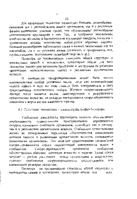 Требование замкнутости круговорота веществ обусловливает необходимость существования пространственно ограниченных скорректированных сообществ организмов, способных как к синтезу, так и к разложению органических веществ. Стабильное существование жизни на определенной территории обеспечивается совпадением потоков синтеза и разложения органических веществ, создаваемых различными организмами. Это означает существование сложнейшей скоррелированности строго определенной совокупности видов в сообществе. Скоррелированность организмов сообщества обеспечивается обменом потоками вещества и энергии. Такой обмен затухает с ростом рассюмния между организмами в содружестве, поэтому наибольшая скоррелированность обеспечивается при наименьших размерах экосистем.