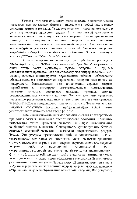 Теплота - это одна из многих форм энергии, в которую можно перевести все остальные формы; представляет собой хаотическое движение атомов и молекул. Тепловую энергию трудно использовать в силу хаотического движения частиц. При постоянной температуре теплота является понижением качества энергии. Только при наличии разницы в температурах тепловая энергия может вызывать энергетические процессы - потоки тепловой энергии. При постоянстве температуры и давления тепловая энергия не способна совершать какую-либо работу без дополнительного вложения энергии, поэтому в земных условиях оказывается бесполезной.