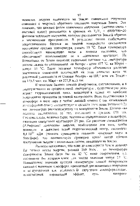 В’ тепловом балансе земной поверхности, следовательно, и в поддерживании ее среднегодовой температуры , существенную роль играет гидрологический цикл, являющийся одним из наиболее энергоемких процессов на земной поверхности. Вода, содержащаяся в атмосфере в виде пара в любой данный момент ( так называемый атмосферный фонд), соответствует в среднем слою воды толщиной 25 мм, равномерно распределенному по поверхности Земли. Количество осадков, выпадающих за год, составляет в среднем 650 мм. Следовательно, водяные пары, постоянно содержащиеся в атмосфере, ежегодно совершают круговорот 25 раз. По расчетам специалистов (Р.Рифлекс) количество энергии, необходимое для того, чтобы привести в движение такой гидрологический центр, составляет 8,4-1020 кДж (теплота суммарного годового испарения воды в биосфере), что соответствует примерно одной пятой общего поступления энергии с солнечным светом, падающим на Землю.