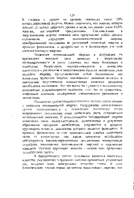 В среднем с уровня на уровень переходит около 10% концентрированной энергии. Можно подсчитать, что энергия, которая доходит до пятого пищевого уровня в цепи, составляет всего 0,01% энергии, поглощенной продуцентами. Следовательно, в энергетическом аспекте пищевая цепь представляет собой процесс ступенчатой деградации высококачественной энергии, преобразованной растениями из рассеянной солнечной энергии в процессе фотосинтеза, и превращение ее в бесполезную для этой системы тепловую энергию.