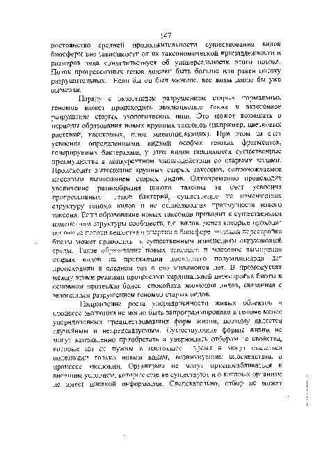 Наряду с экзогенным разрушением старых нормальных геномов может происходить эволюционно также и экзогенное разрушение старых экологических ниш. Это может возникать в периоды образования новых крупных таксонов (например, цветковых растений, насекомых, птиц, млекопитающих). При этом за счет усвоения определенными видами особых генных фрагментов, генерируемых бактериями, у этих видов появляются существенные преимущество, в конкурентном взаимодействии со старыми видами. Происходит вытеснение крупных старых таксонов, сопровождаемое массовым вымиранием старых видов. Одновременно происходит увеличение разнообразия нового таксона за счет усвоения прогрессивных генов бактерий, существенно не изменяющих структуру генома видов и не ослабляюнтих преимуществ нового таксона. Если образование новых таксонов приводит к существенным изменениям структуры сообществ, т.е. видов, через которые проходят основные потоки вещества и энергии в биосфере, то.такая перестройка биоты может приводить к существенным изменениям окружающей среды. Такое образование новых таксонов и массовое вымирание старых видов на протяжении последнего полумиллиарда лет происходили в среднем раз в сто миллионов лет. В промежутках между этими редкими процессами кардинальной перестройка биоты в основном протекала более спокойная эволюция видов, связанная с экзогенным разрушением геномов старых видов.