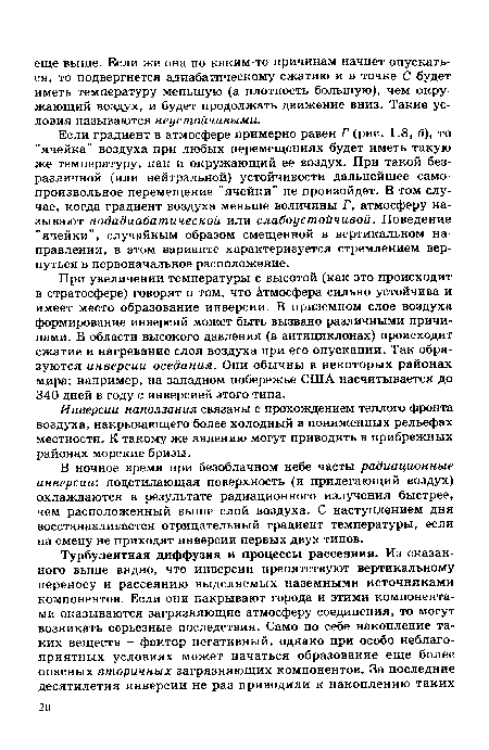 Если градиент в атмосфере примерно равен Г (рис. 1.8, б), то "ячейка" воздуха при любых перемещениях будет иметь такую же температуру, как и окружающий ее воздух. При такой безразличной (или нейтральной) устойчивости дальнейшее самопроизвольное перемещение "ячейки" не произойдет. В том случае, когда градиент воздуха меньше величины Г, атмосферу называют подадиабатической или слабоустойчивой. Поведение "ячейки", случайным образом смещенной в вертикальном направлении, в этом варианте характеризуется стремлением вернуться в первоначальное расположение.