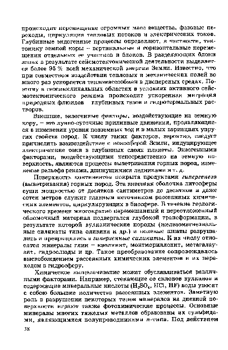 Внешние, экзогенные факторы, воздействующие на земную кору, - это лунно-суточные приливные движения, проявляющиеся в изменении уровня подземных вод и в малых вариациях упругих свойств пород. К числу таких факторов, вероятно, следует причислить взаимодействие с ионосферой Земли, индуцирующее электрические токи в глубинных слоях планеты. Экзогенными факторами, воздействующими непосредственно на земную поверхность, являются процессы выветривания горных пород, изменение рельефа реками, движущимися ледниками и т. д.