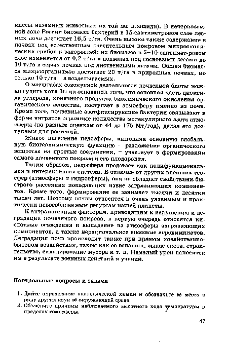 О масштабах совокупной деятельности почвенной биоты можно судить хотя бы на основании того, что основная часть диоксида углерода, конечного продукта биохимического окисления органического вещества, поступает в атмосферу именно из почв. Кроме того, почвенные азотфиксирующие бактерии связывают в форме нитратов огромные количества молекулярного азота атмосферы (по разным оценкам от 44 до 175 Мт/год), делая его доступным для растений.