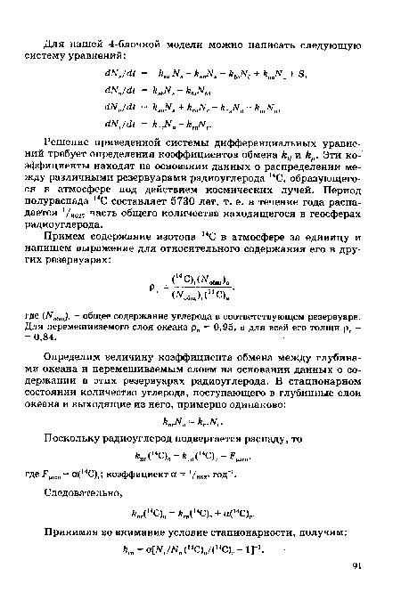 Решение приведенной системы дифференциальных уравнений требует определения коэффициентов обмена и Ау1. Эти коэффициенты находят на основании данных о распределении между различными резервуарами радиоуглерода МС, образующегося в атмосфере под действием космических лучей. Период полураспада 4С составляет 5730 лет, т. е. в течение года распадается /яв27 часть общего количества находящегося в геосферах радиоуглерода.