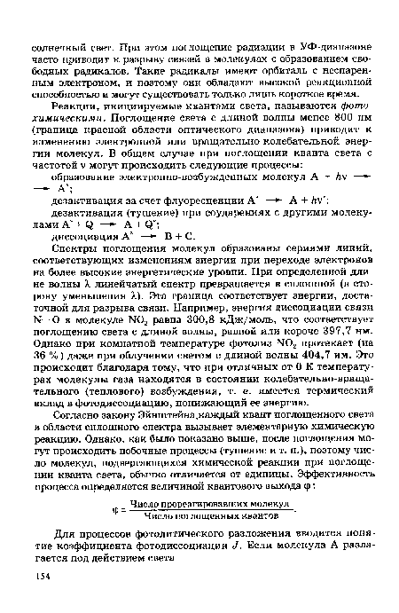 Спектры поглощения молекул образованы сериями линий, соответствующих изменениям энергии при переходе электронов на более высокие энергетические уровни. При определенной длине волны X линейчатый спектр превращается в сплошной (в сторону уменьшения X). Эта граница соответствует энергии, достаточной для разрыва связи. Например, энергия диссоциации связи N—О в молекуле М02 равна 300,8 кДж/моль, что соответствует поглощению света с длиной волны, равной или короче 397,7 нм. Однако при комнатной температуре фотолиз N02 протекает (на 36 %) даже при облучении светом с длиной волны 404,7 нм. Это происходит благодаря тому, что при отличных от 0 К температурах молекулы газа находятся в состоянии колебательно-вращательного (теплового) возбуждения, т. е. имеется термический вклад в фотодиссоциацию, понижающий ее энергию.