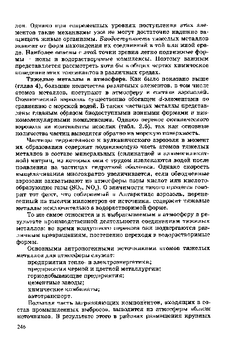 Частицы терригенного и вулканического аэрозоля в момент их образования содержат подавляющую часть атомов тяжелых металлов в составе минеральных (силикатной и алюмосиликат -ной) матриц, из которых они с трудом извлекаются водой после появления на частицах гидратной оболочки. Однако скорость выщелачивания многократно увеличивается, если обводненные аэрозоли захватывают из атмосферы пары кислот или кислотообразующие газы (802, N0 ). О значимости такого процесса говорит тот факт, что собираемый в Антарктиде аэрозоль, перенесенный на тысячи километров от источника, содержит тяжелые металлы исключительно в водорастворимой форме.