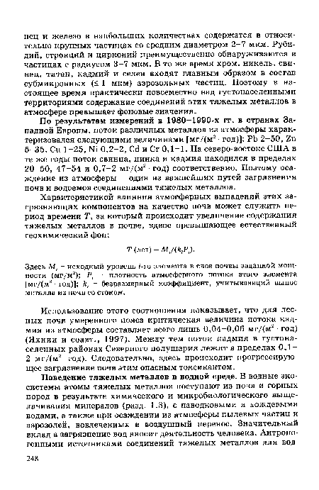 По результатам измерений в 1980-1990-х гг. в странах Западной Европы, поток различных металлов из атмосферы характеризовался следующими величинами [мг/(м2 ■ год)]: РЬ 2-50, 7,п 5-35, Си 1-25, № 0,2-2, Сё и Сг 0,1-1. На северо-востоке США в те же годы поток свинца, цинка и кадмия находился в пределах 20-50, 47-54 и 0,7-2 мг/(м2 ■ год) соответственно. Поэтому осаждение из атмосферы - один из важнейших путей загрязнения почв и водоемов соединениями тяжелых металлов.