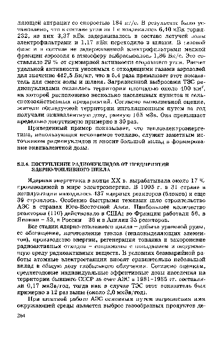 Все стадии ядерно-топливного цикла - добыча урановой руды, ее обогащение, изготовление твэлов (тепловыделяющих элементов), производство энергии, регенерация топлива и захоронение радиоактивных отходов - сопряжены с попаданием в окружающую среду радиоактивных веществ. В условиях безаварийной работы атомные электростанции вносят сравнительно небольшой вклад в общую дозу глобального облучения. Согласно оценкам, среднегодовые индивидуальные эффективные дозы населения на территории бывшего СССР за счет АЭС в 1981-1985 гг. составляли 0,17 мкЗв/год, тогда как в случае ТЭС этот показатель был примерно в 12 раз выше (около 2,0 мкЗв/год).