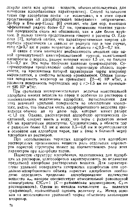 При сравнении экспериментальных величин максимальной адсорбции многих веществ из паров и особенно из растворов с максимальными величинами адсорбции, вычисленными для этих значений удельной поверхности по абсолютным изотермам, видно, что большая часть адсорбированного вещества приходится обычно на ту долю пор, которые имеют радиус <1,5 им. Однако, рассматривай адсорбцию органических соединений, следует иметь в виду, что поры с радиусом менее 0,5 нм практически недоступны. Следовательно, в области пор с радиусом более 0,5 нм и менее 1,5—1,6 им и осуществляется в основном как адсорбция паров, так и (еще в большей мере) адсорбция из растворов.