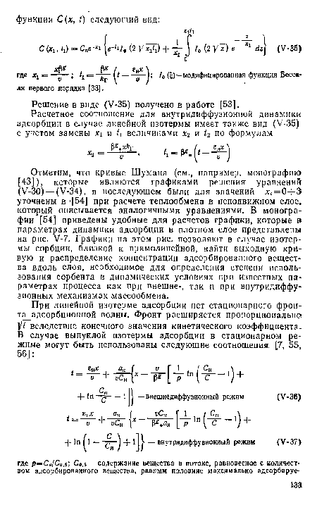 Отметим, что кривые Шумана (см., например, монографию [43]), которые являются графиками решения уравнений (У-30) — (У-34), в последующем были для значений л:(=0ч-3 уточнены в [54] при расчете теплообмена в неподвижном слое, который описывается аналогичными уравнениями. В монографии [54] приведены удобные для расчетов графики, которые в параметрах динамики адсорбции в плотном слое представлены на рис. У-7. Графики на этом рис. позволяют в случае изотермы сорбции, близкой к прямолинейной, найти выходную кривую и распределение концентрации адсорбированного вещества вдоль слоя, необходимое для определения степени использования сорбента в динамических условиях при известных параметрах процесса как при внешне-, так и при внутридиффу-зионных механизмах .массообмена.