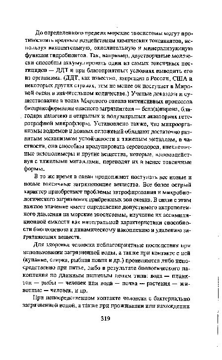 В то же время в океан продолжают поступать все новые и новые токсичные загрязняющие вещества. Все более острый характер приобретают проблемы эвтрофирования и микробиологического загрязнения прибрежных зон океана. В связи с этим важное значение имеет определение допустимого антропогенного давления на морские экосистемы, изучение их ассимиляционной емкости как интегральной характеристики способности биогеоценоза к динамическому накоплению и удалению загрязняющих веществ.