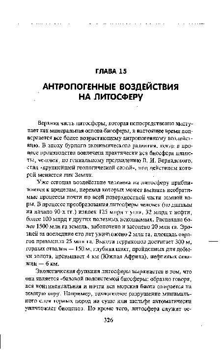 Уже сегодня воздействие человека на литосферу приближается к пределам, переход которых может вызвать необратимые процессы почти по всей поверхностной части земной коры. В процессе преобразования литосферы человек (по данным на начало 90-х гг.) извлек 125 млрд т угля, 32 млрд т нефти, более 100 млрд т других полезных ископаемых. Распахано более 1500 млн га земель, заболочено и засолено 20 млн га. Эрозией за последние сто лет уничтожено 2 млн га, площадь оврагов превысила 25 млн га. Высота терриконов достигает 300 м, горных отвалов — 150 м, глубина шахт, пройденных для добычи золота, превышает 4 км (Южная Африка), нефтяных скважин — 6 км.