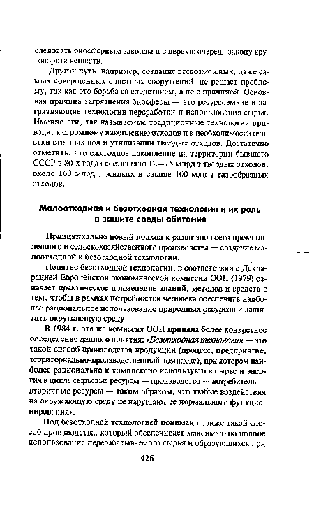 Другой путь, например, создание всевозможных, даже самых совершенных очистных сооружений, не решает проблему, так как это борьба со следствием, а не с причиной. Основная причина загрязнения биосферы — это ресурсоемкие и загрязняющие технологии переработки и использования сырья. Именно эти, так называемые традиционные технологии приводят к огромному накоплению отходов и к необходимости очистки сточных вод и утилизации твердых отходов. Достаточно отметить, что ежегодное накопление на территории бывшего СССР в 80-х годах составляло 12—15 млрд т твердых отходов, около 160 млрд т жидких и свыше 100 млн т газообразных отходов.