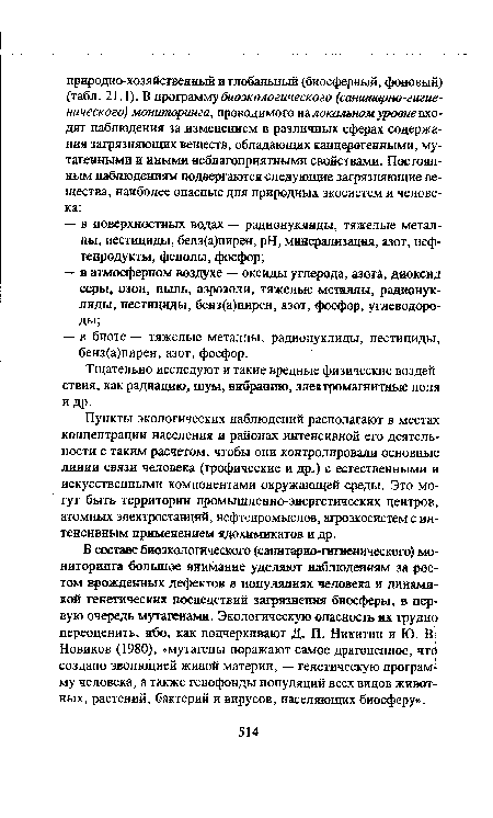 В составе биозкологического (санитарно-гигиенического) мониторинга большое внимание уделяют наблюдениям за ростом врожденных дефектов в популяциях человека и динамикой генетических последствий загрязнения биосферы, в первую очередь мутагенами. Экологическую опасность их трудно переоценить, ибо, как подчеркивают Д. П. Никитин и Ю. В; Новиков (1980), «мутагены поражают самое драгоценное, что создано эволюцией живой материи, — генетическую программу человека, а также генофонды популяций всех видов животных, растений, бактерий и вирусов, населяющих биосферу».