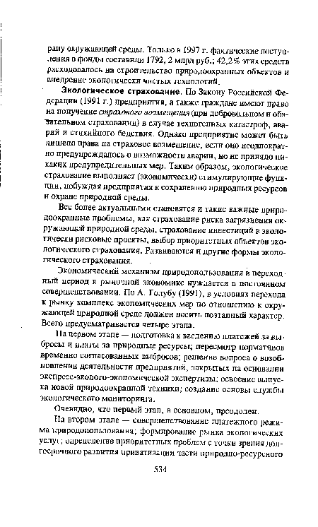 Экологическое страхование. По Закону Российской Федерации (1991 г.) предприятия, а также граждане имеют право на получение страхового возмещения (при добровольном и обязательном страховании) в случае техногенных катастроф, аварий и стихийного бедствия. Однако предприятие может быть лишено права на страховое возмещение, если оно неоднократно предупреждалось о возможности аварии, но не приняло никаких предупредительных мер. Таким образом, экологическое страхование выполняет (экономически) стимулирующие функции, побуждая предприятия к сохранению природных ресурсов и охране природной среды.