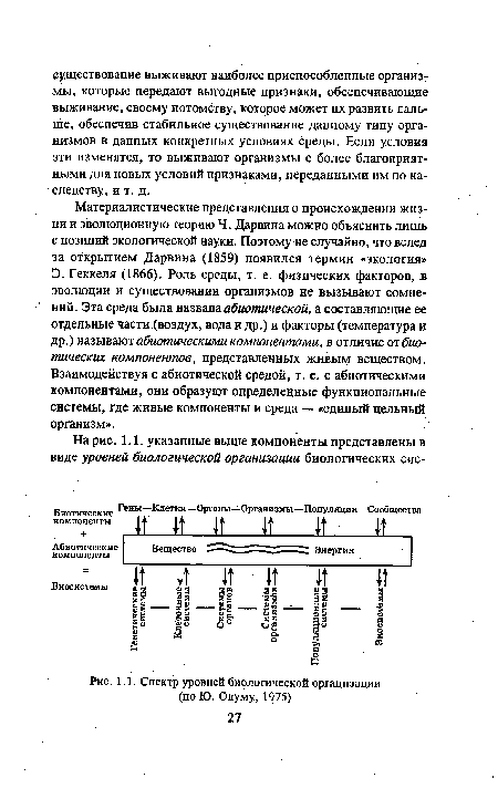 Материалистические представления о происхождении жизни и эволюционную теорию Ч. Дарвина можно объяснить лишь с позиций экологической науки. Поэтому не случайно, что вслед за открытием Дарвина (1859) появился термин «экология» Э. Геккеля (1866). Роль среды, т. е. физических факторов, в эволюции и существовании организмов не вызывают сомнений. Эта среда была названа абиотической, а составляющие ее отдельные части (воздух, вода и др.) и факторы (температура и др.) называют абиотическими компонентами, в отличие от биотических компонентов, представленных живым веществом. Взаимодействуя с абиотической средой, т. е. с абиотическими компонентами, они образуют определенные функциональные системы, где живые компоненты и среда — «единый цельный организм».