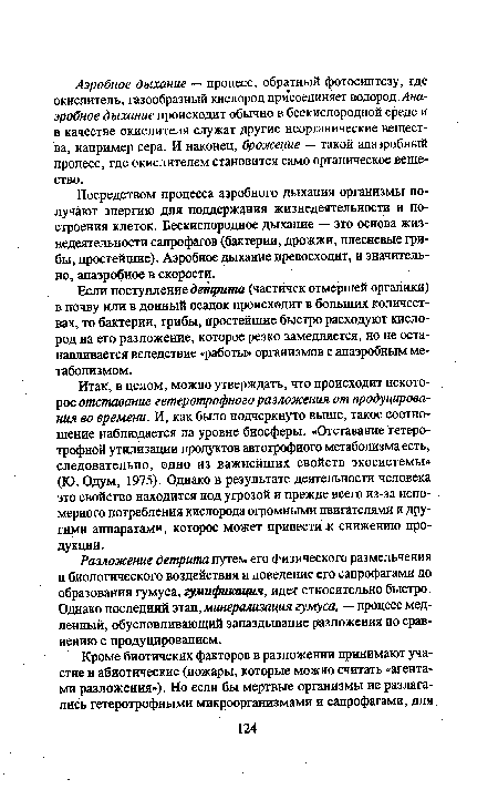 Итак, в целом, можно утверждать, что происходит некоторое отставание гетеротрофного разложения от продуцирования во времени. И, как было подчеркнуто выше, такое соотношение наблюдается на уровне биосферы. «Отставание гетеротрофной утилизации продуктов автотрофного метаболизма есть, следовательно, одно из важнейших свойств экосистемы» (Ю. Одум, 1975). Однако в результате деятельности человека это свойство находится под угрозой и прежде всего из-за непомерного потребления кислорода огромными двигателями и другими аппаратами, которое может привести к снижению продукции.