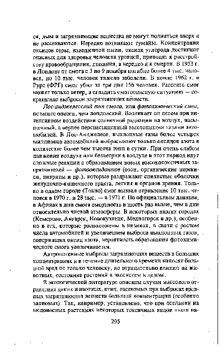 Лос-анджелесский тип смога, или фотохимический смог, не менее опасен, чем лондонский. Возникает он летом при интенсивном воздействии солнечной радиации на воздух, насыщенный, а вернее перенасыщенный выхлопными газами автомобилей. В Лос-Анджелесе, выхлопные газы более четырех миллионов автомобилей выбрасывают только оксидов азота в количестве более чем тысяча тонн в сутки. При очень слабом движении воздуха или безветрии в воздухе в этот период идут сложные реакции с образованием новых высокотоксичных загрязнителей — фотооксидантов (озон, органические перекиси, нитриты и др.), которые раздражают слизистые оболочки желудочно-кишечного тракта, легких и органов зрения. Только в одном городе (Токио) смог вызвал отравление 10 тыс. человек в 1970 г. и 28 тыс. — в 1971 г. По официальным данным, в Афинах в дни смога смертность в шесть раз выше, чем в дни относительно чистой атмосферы. В некоторых наших городах (Кемерово, Ангарск, Новокузнецк, Медногорск и др.), особенно в тех, которые расположены в низинах, в связи с ростом числа автомобилей и увеличением выброса выхлопных газов, содержащих оксид азота, вероятность образования фотохимического смога увеличивается.