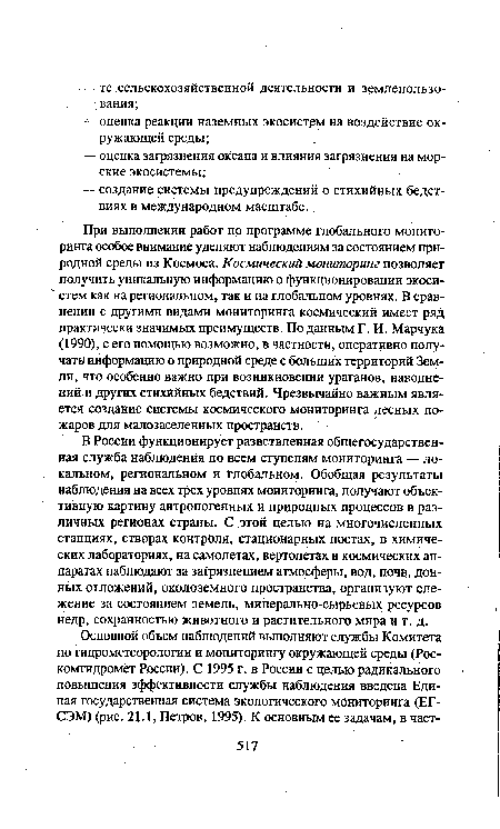 При выполнении работ по программе глобального мониторинга особое внимание уделяют наблюдениям за состоянием природной среды из Космоса. Космический мониторинг позволяет получить уникальную информацию о функционировании экосистем как на региональном, так и на глобальном уровнях. В сравнении с другими видами мониторинга космический имеет ряд практически значимых преимуществ. По данным Г. И. Марчука (1990), с его помощью возможно, в частности, оперативно получат« информацию о природной среде с больших территорий Земли, что особенно важно при возникновении ураганов, наводнений и других стихийных бедствий. Чрезвычайно важным является создание системы космического мониторинга лесных пожаров для малозаселенных пространств.