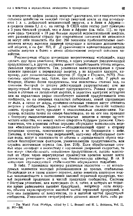 Рассматривая общую концепцию энергетических «субсидий», надо сделать еще одно замечание. Фактор, в одних условиях увеличивающий продуктивность, в других условиях может способствовать утечке энергии, уменьшая продуктивность. Так, усиленная эвапотранспирация в сухом климате приводит к перерасходу энергии, а во влажном климате, например, дает дополнительную энергию (Г. Одум и Пиджин, 1970). Экосистемы проточных вод, такие, как включенный в табл. 7 ручей во Флориде, обычно более продуктивны, чем экосистемы стоячих вод, но слишком быстрый (и потому действующий разрушительно) или же нерегулярный поток воды снижает продуктивность. Ровная смена приливов и отливов на засоленных маршах, в заросших манграми эстуариях или на коралловых рифах способствует высокой продуктивности этих сообществ, но на северных скалистых побережьях, зимой страдающих от льда, а летом от жары, приливно-отливные течения могут отнимать энергию у сообщества. Даж;е в сельском хозяйстве попытки человека помочь природе часто приводят к нежелательным последствиям. Например, вспашка почвы на севере благотворна, но на юге она приводит к быстрому выщелачиваний) питательных веществ и потере органического вещества, что может сильно повредить будущим урожаям. Симптоматично, что агрономы сейчас серьезно обсуждают возможность ведения «беспахотного» земледелия — обнадеживающий сдвиг в сторону концепции «разума, помогающего природе, а не борющегося с ней». Наконец, и некоторые типы загрязнений, например обработанные сточные воды, могут в зависимости от объема и периодичности сброса оказаться благоприятным фактором, увеличивающим продуктивность, или служить источником стресса (см. фиг. 216). Если обработанные сточные воды попадают в экосистему с постоянной умеренной скоростью, то они могут способствовать повышению продуктивности, однако массивный их сброс через нерегулярные промежутки времени может почти полностью уничтожить систему как биологическую единицу. В гл. 9 концепция «пульсирующей стабильности» обсуждается подробнее.