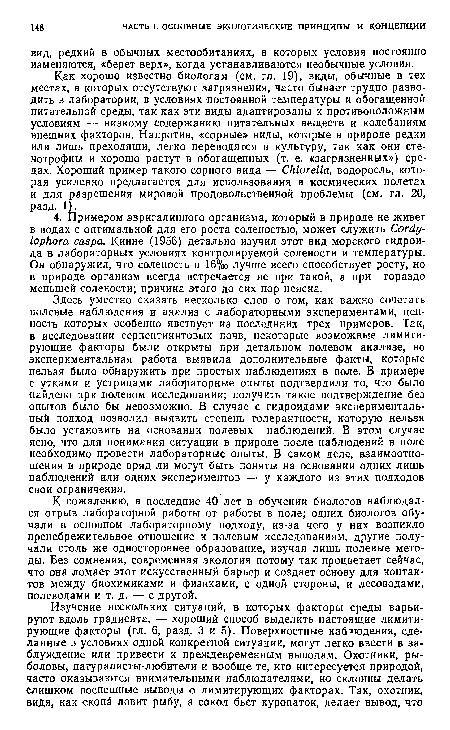 Как хорошо известно биологам (см. гл. 19), виды, обычные в тех местах, в которых отсутствуют загрязнения, часто бывает трудно разводить в лаборатории, в условиях постоянной температуры и обогащенной питательной среды, так как эти виды адаптированы к противоположным условиям — низкому содержанию питательных веществ и колебаниям внешних факторов. Напротив, «сорные» виды, которые в природе редки или лишь преходящи, легко переводятся в культуру, так как они сте-нотрофны и хорошо растут в обогащенных (т. е. «загрязненных») средах. Хороший пример такого сорного вида — Chlorella, водоросль, которая усиленно предлагается для использования в космических полетах и для разрешения мировой продовольственной проблемы (см. гл. 20, разд. 1).