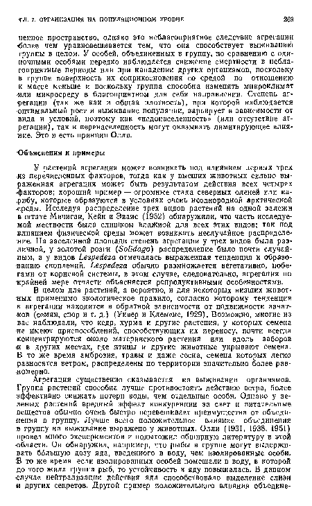 В целом для растений, а вероятно, и для некоторых низших животных применимо экологическое правило, согласно которому тенденция к агрегации находится в обратной зависимости от подвижности зачатков (семян, спор и т. д.) (Уивер и Клеменс, 1929). Возможно, многие из вас наблюдали, что кедр, хурма и другие растения, у которых семена ■не имеют приспособлений, способствующих их переносу, почти всегда концентрируются около материнского растения или вдоль заборов <и в других местах, где птицы и другие животные укрывают семена. В то же время амброзия, травы и даже сосна, семена которых легко разносятся ветром, распределены по территории значительно более равномерно.