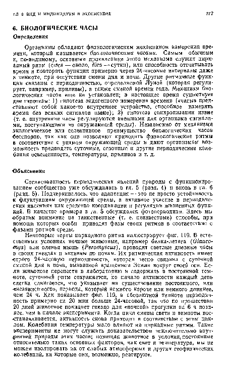 Согласованность периодических явлений природы с функционированием сообщества уже обсуждалась в гл. 5 (разд. 4) и вновь в гл. 6 (разд. 5). Подчеркивалось, что адаптация — это не просто устойчивость к флуктуациям окружающей среды, а активное участие в периодических явлениях как средство координации и регуляции жизненных функций. В качестве примера в гл. 5 обсуждался фотопериодизм. Здесь мы ■обратим внимание на таинственные (т. е. неизвестные) способы, при ломощи которых особи приводят фазы своих ритмов в соответствие с ■фазами ритмов среды.