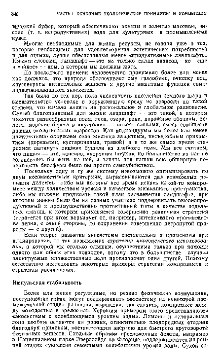 Поскольку одну и ту же систему невозможно оптимизировать по двум несовместимым критериям, вырисовываются два возможных решения дилеммы: либо мы должны все время искать какой-то компромисс между количеством урожая и качеством жизненного пространства, либо мы должны продумать такой план расчленения ландшафта, при котором можно было бы на разных участках поддерживать высокопродуктивный и преимущественно протективный типы в качестве отдельных единиц, к которым применяется совершенно различная стратегия (стратегия при этом варьирует от, например, интенсивного производства зерна, с одной стороны, до сохранения совершенно нетронутой природы — с другой).