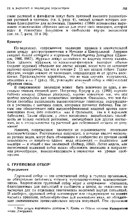 Наконец, сопряженная эволюция не ограничивается пищевыми взаимодействиями. Растительные популяции, в которые входит несколько разных видов, могут быть объединены в сообщество по причине своей зависимости от какого-то одного вида опылителя — насекомого или колибри — и общей с ним эволюцией (Бейкер, 1963). Легко видеть, как постепенный взаимный отбор может обусловить эволюцию в направлении разнообразия, взаимозависимости и гомеостаза на уровне сообщества.