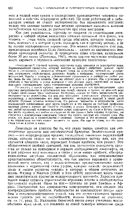 Готовность, с какой публика принимает и оплачивает эти противоречащие одно другому вмешательства в естественный ход вещей, связана, я думаю, по меньшей мере с тремя ошибочными представлениями. Во-первых, каждое из таких вмешательств рассматривается по отдельности, так как оно проводится специальным учреждением или ведомством, а выполняющие его люди являются экспертами каждый в своей узкой области. Публике остается неизвестным, что разные ведомства и специалисты часто высказывают исключающие друг друга суждения и что именно их высокий профессиональный уровень мешает им охватить проблему в целом. Во-вторых, принято считать, что любой созданный человеком механизм лучше природного из стали и бетона сделано так много хорошего, что любая конструкция из них должна быть хороша. В-третьих, мы считаемся с комплексным поведением только тех систем, которые мы создали сами Мы знаем, что машины и правительства — сложные системы и что неумелое обращение с их отдельными частями может повлиять на целое. Мы еще не знаем, что это относится также к почве и воде».