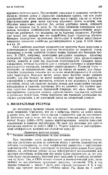 Хотя наиболее заметные экологические просчеты были допущены в развивающихся странах при участии технократов из развитых стран, положение в самих развитых странах также внушает все большую тревогу. В США, например, необходимо разрушить порочную практику поощрения строительства, видимо, бесконечного ряда ирригационных систем, каналов и дамб без реальной необходимости. Слишком часто ландшафты, которые находятся уже в хорошем состоянии и эффективно используются человеком, начинают «перестраивать». Примеры этого — «контроль за наводнениями» там, где он совсем не нужен, или строительство судоходных каналов при наличии железнодорожного и шоссейного транспорта. Настало время, когда даже богатые нации должны понять, что они больше не могут позволить себе тратить средства на перестройки в сельской местности, которая и так находится в хорошем состоянии, когда эти средства позарез нужны для перестройки городов, находящихся в ужасном состоянии. Это не означает, что человек должен перестать заниматься переделкой природы; это лишь значит, что планированию переделок должны предшествовать тщательное изучение и детальная подготовка, чтобы переделки эти принесли длительные полезные результаты, а не временный доход на вложенный капитал.