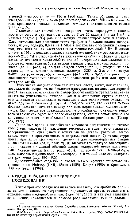 Применение мощных охлаждающих устройств, таких, как градирни, позволило бы сократить необходимое пространство, но довольно дорогой ценой, так как это означало бы выбор дорогостоящего третьего варианта стратегии уничтожения отходов. Как и в отношении других отходов, всегда кажется заманчивым использовать для охлаждения океаны, но отчет другой специальной группы2 предостерегает, что океаны нельзя больше рассматривать как свалку для всех порожденных человеком отходов. Хотя почти все предсказывают, что проблема локального теплового загрязнения будет все более обостряться, мнения относительно его конечного влияния на глобальный тепловой баланс расходятся (Петерсон, 1970).