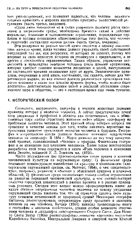 Эти выдержки из разных частей книги сводятся к одному заключению: настало время, когда человек должен управлять своей собственной популяцией так же, как ресурсами, от которых он зависит, потому что впервые за свою недолгую историю он столкнулся с предельными, а не просто с локальными ограничениями. Таким образом, управление экосистемой и прикладная экология человека стали новыми предметами, которые требуют слияния множества дисциплин и целей, выступавших до настоящего времени независимо друг от друга. Экологические принципы, очерченные в этой книге, составляют, так сказать, основу для теоретической модели, но как именно должна развиваться прикладная экология человека и какие она должна принять формы, чтобы можно было достигнуть действительно высоких целей в реальной обстановке современного мира и общества, — это в настоящее время еще очень туманно.