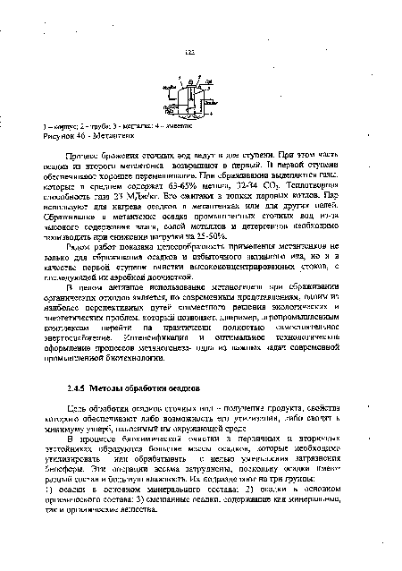 Процесс брожения сточных вод ведут в две ступени. При этом часть осадка из второго метантенка возвращают в первый. В первой ступени обеспечивают хорошее перемешивание. При сбраживании выделяются газы, которые в среднем содержат 63-65% метана, 32-34 ССЬ. Теплотворная способность газа 23 МДж/кг. Его сжигают в топках паровых котлов. Пар используют для нагрева осадков в метантенках или для других целей. Сбраживание в метантенке осадка промышленных сточных вод из-за высокого содержания влаги, солей металлов и детергентов необходимо производить при снижении нагрузки на 25-50%.