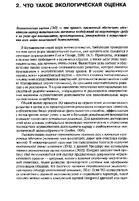 В большинстве стран мира законодательство, требующее проведения тех или иных форм экологической оценки, уже принято или находится в процессе формирования (Lee и George, 2000, гл.З). Принципы, лежащие в основе этих требований в различных странах, а также цели этого законодательства, как правило, очень схожи. Важнейшая цель состоит в обеспечении такого социально-экономического развития, которое является приемлемым с экологической точки зрения. В основе экологической оценки лежит превентивный подход — прогноз и оценка потенциальных последствий осуществления намечаемой деятельности выполняются входе ее планирования (проектирования), до принятия окончательного решения о ее реализации. В случае выявления негативных потенциальных последствий разрабатываются, утверждаются и реализуются альтернативные варианты осуществления деятельности или дополнительные меры по смягчению воздействия.