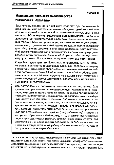 Все поступления в библиотеку заносятся в компьютерную базу данных, им присваиваются уникальные идентификационные номера, по которым их можно легко отыскать на полках. Читатели могут посещать библиотеку по предварительной записи и имеют свободный доступ к ее фондам. В среднем, библиотеку посещает около сотни человек в месяц, кроме того, она активно используется сотрудниками организации «Эколайн» в работе по различным проектам. Каждый посетитель библиотеки заполняет анкету, указывающую тип организации, в которой он (она) работает, публикации, за которыми обращался в библио,теку, и то, с какими публикациями посетитель фактически работал. Данные анкет используются для мониторинга и анализа работы библиотеки. В библиотеке нет постоянных сотрудников — ее работу обеспечивают добровольцы и сотрудники организации «Эколайн».