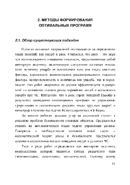 Одно из основных направлений основывается на определении таких понятий, как ущерб и риск. Считается, что риск - это мера для количественного измерения опасности, представляющая собой векторную величину, включающую следующие основные показатели: величину ущерба от воздействия того или иного опасного фактора, вероятность возникновения рассматриваемого опасного фактора, неопределенность в величинах как ущерба, так и вероятности. Ряд работ опираются на оценки эффективности мероприятий по снижению степени риска поражения людей и возможного ущерба при ЧС. Интересно, что в ряде стран Западной Европы в результате проведения национальных программ по управлению природными и техногенными рисками число крупных аварий и катастроф в течение последних 10 лет сократилось в 8-10 раз.