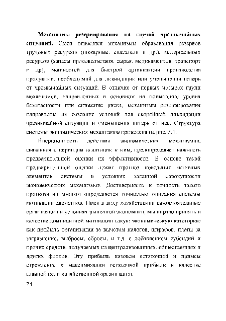 Инерционность действия экономических механизмов, связанная с периодом адаптации к ним, предопределяет важность предварительной оценки их эффективности. В основе такой предварительной оценки лежит прогноз поведения активных элементов системы в условиях заданной совокупности экономических механизмов. Достоверность и точность такого прогноза во многом определяется точностью описания системы мотивации элементов. Имея в виду хозяйственно самостоятельные организации в условиях рыночной экономики, мы вправе принять в качестве доминантной мотивации такую экономическую категорию как прибыль организации за вычетом налогов, штрафов, платы за загрязнение, выбросы, сбросы, и т.д. с добавлением субсидий и прочих средств, получаемых из централизованных, общественных и других фондов. Эту прибыль назовем остаточной и примем стремление к максимизации остаточной прибыли в качестве главной цели хозяйственной организации.