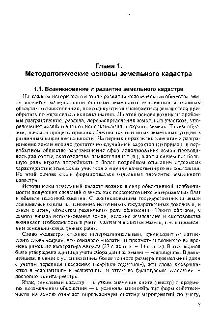 На каждом историческом этапе развития человеческого общества земля является материальной основой земельных отношений и главным объектом хозяйствования, поскольку эти характеристики земля стала приобретать по мере своего использования. На этой основе возникли проблемы разграничения, раздела, перераспределения земельных участков, упорядочения хозяйственного использования и охраны земель. Таким образом, начался процесс приспособления тех или иных земельных угодий к различным видам деятельности. На первых порах использование и разграничение земли носило достаточно случайный характер (например, в первобытном обществе разграничение сфер использования земли проводилось для охоты, скотоводства, земледелия и т. д.), в дальнейшем все большую роль играла потребность в более подробном описании отдельных характеристик земельных участков и оценке качественного их состояния. На этой основе стали формироваться отдельные элементы земельного кадастра.