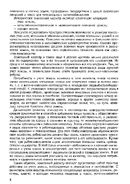 Потребность в учете земель возникла с того момента, когда человек начал использовать земельные угодья для получения пищи и выпаса скота, т. е. с возникновением скотоводства и земледелия (первобытнообщинный строй). С развитием земледелия, игравшего все возрастающую роль в жизни родовых общин, происходит освоение земельных участков и использование их под посевы и пастбища. Пограничными ориентирами между земельными участками служили камни, деревья и другие элементы ландшафта, на которые наносились определенные знаки, что, по сути, являлось началом простого учета земель.