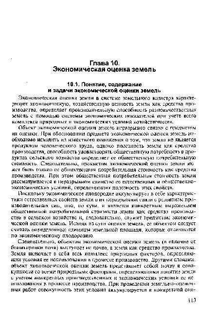 Поскольку экономическое плодородие аккумулирует в себе характеристики естественных свойств земли в их неразрывной связи с развитием производительных сил, оно, по сути, и является конкретным выражением общественной потребительной стоимости земли как средства производства в сельском хозяйстве и, следовательно, служит предметом экономической оценки земель. Исходя из сути оценки земель, ее объектом следует считать определенные единицы земельной площади, которые отличаются по экономическому плодородию.
