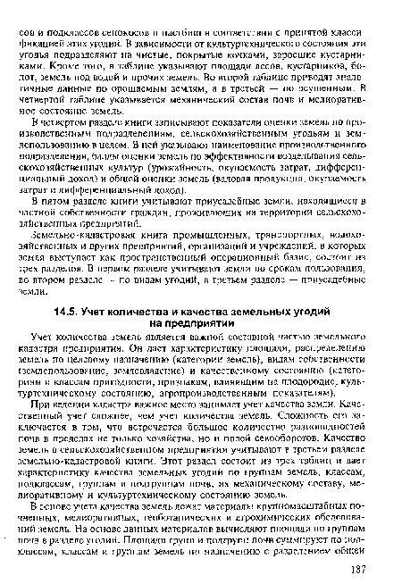 При ведении кадастра важное место занимает учет качества земли. Качественный учет сложнее, чем учет количества земель. Сложность его заключается в том, что встречается большое количество разновидностей почв в пределах не только хозяйства, но и полей севооборотов. Качество земель в сельскохозяйственном предприятии учитывают в третьем разделе земельно-кадастровой книги. Этот раздел состоит из трех таблиц и дает характеристику качества земельных угодий по группам земель, классам, подклассам, группам и подгруппам почв, их механическому составу, мелиоративному и культуртехническому состоянию земель.