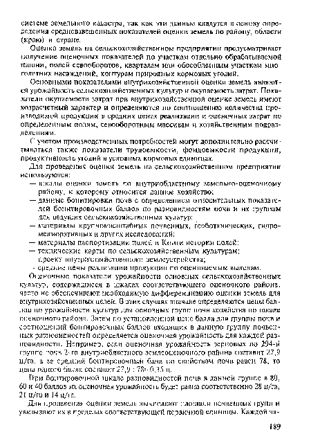 Основными показателями внутрихозяйственной оценки земель являются урожайность сельскохозяйственных культур и окупаемость затрат. Показатели окупаемости затрат при внутрихозяйственной оценке земель имеют хозрасчетный характер и определяются по соотношению количества производимой продукции в средних ценах реализации и оценочных затрат по определенным полям, севооборотным массивам и хозяйственным подразделениям.