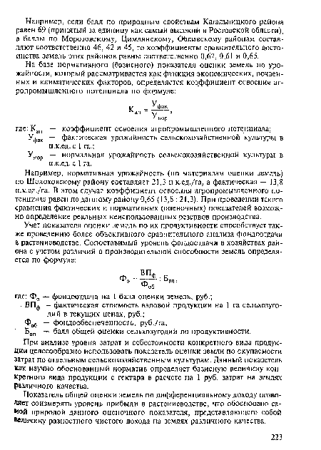Например, нормативная урожайность (по материалам оценки земель) по Шолоховскому району составляет 21,3 ц.к.ед./га, а фактическая — 13,8 ц.к.ед./га. В этом случае коэффициент освоения агропромышленного потенциала равен по данному району 0,65 (13,8 : 21,3). При проведении такого сравнения фактических и нормативных (оценочных) показателей возможно определение реальных неиспользованных резервов производства.