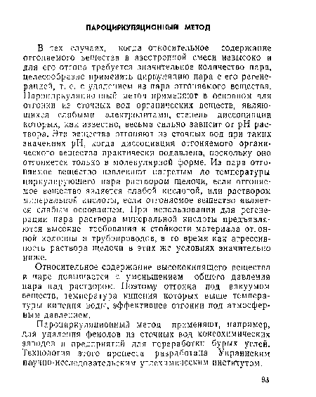 В тех случаях, когда относительное содержание отгоняемого вещества в азеотропной смеси невысоко и для его отгона требуется значительное количество пара, целесообразно применять циркуляцию пара с его регенерацией, т. е. с удалением из пара отгоняемого вещества. Пароциркуляционный метод применяют в основном для отгонки из сточных вод органических веществ, являющихся слабыми электролитами, степень диссоциации которых, как известно, весьма сильно зависит от pH раствора. Эти вещества отгоняют из сточных вод при таких значениях pH, когда диссоциация отгоняемого органического вещества практически подавлена, поскольку оно отгоняется только в молекулярной форме. Из пара отгоняемое вещество извлекают нагретым до температуры циркулирующего пара раствором щелочи, если отгоняемое вещество является слабой кислотой, или раствором минеральной кислоты, если отгоняемое вещество является слабым основанием. При использовании для регенерации пара раствора минеральной кислоты предъявляются высокие требования к стойкости материала отгонной колонны и трубопроводов, в то время как агрессивность раствора щелочи в этих же условиях значительно ниже.