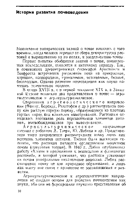 Агрикультурхимическое направление связано с работами А. Тэера, Ю. Либиха и др. Представители этого направления рассматривали почву лишь как источник элементов питания. Тэером была высказана гипотеза, что растения питаются органическим веществом почвы (гумусовая теория). В 1840 г. Либих опубликовал работу «Химия в приложении к земледелию и физиологии растений», в которой указывал, что растения усваивают из почвы минеральные питательные вещества. Либих рассматривал почву не как природное образование, а лишь как массу вне связи с процессом ее возникновения и развития.