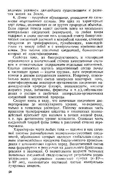 Свойства почв, их биопродуктивность и плодородие определяются в значительной степени качественным составом и относительным содержанием отдельных соединений. Однако полностью изучить вещественный состав почвы в настоящее время — задача трудная, хотя определенные успехи в данном направлении имеются. Например, относительно полно изучен состав минералов некоторых почв, идентифицированы некоторые органические соединения индивидуальной природы (сахара, аминокислоты, кислоты жирного ряда, витамины, ферменты и т. д.), собраны сведения о составе и свойствах минерально-органических соединений комплексной природы.