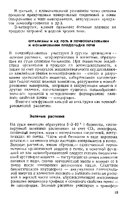 В почвообразовании участвуют 3 группы организмов — зеленые растения, микроорганизмы и животные, образующие на суше сложные биоценозы. При совместном воздействии организмов в процессе их жизнедеятельности, а также за счет продуктов жизнедеятельности осуществляются важнейшие звенья почвообразования — синтез и разрушение органического вещества, избирательная концентрация биологически важных элементов, разрушение и новообразование минералов, миграция и аккумуляция веществ и другие явления, составляющие сущность почвообразовательного процесса и определяющие формирование главного свойства почвы — плодородия.